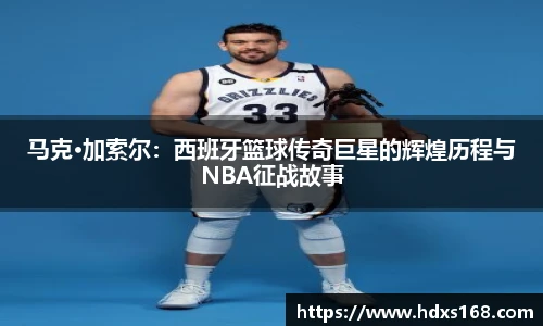 马克·加索尔：西班牙篮球传奇巨星的辉煌历程与NBA征战故事