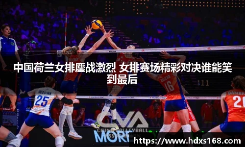 中国荷兰女排鏖战激烈 女排赛场精彩对决谁能笑到最后