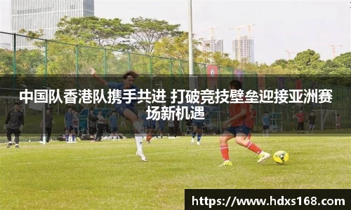 中国队香港队携手共进 打破竞技壁垒迎接亚洲赛场新机遇