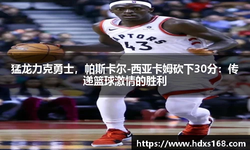 猛龙力克勇士，帕斯卡尔-西亚卡姆砍下30分：传递篮球激情的胜利