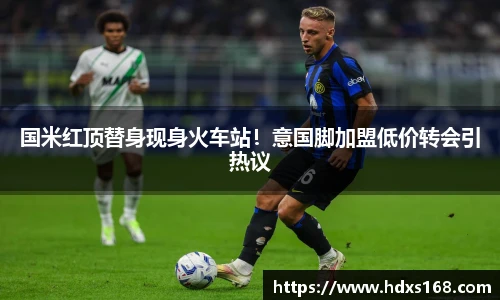 国米红顶替身现身火车站！意国脚加盟低价转会引热议