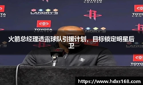 火箭总经理透露球队引援计划，目标锁定明星后卫