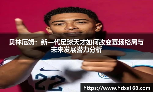 贝林厄姆：新一代足球天才如何改变赛场格局与未来发展潜力分析