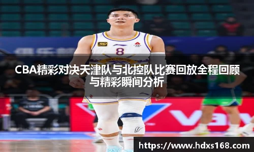 CBA精彩对决天津队与北控队比赛回放全程回顾与精彩瞬间分析