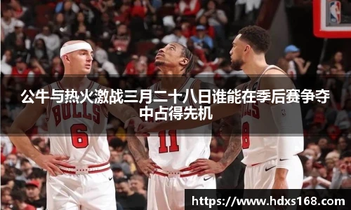 公牛与热火激战三月二十八日谁能在季后赛争夺中占得先机