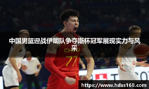 中国男篮迎战伊朗队争夺斯杯冠军展现实力与风采