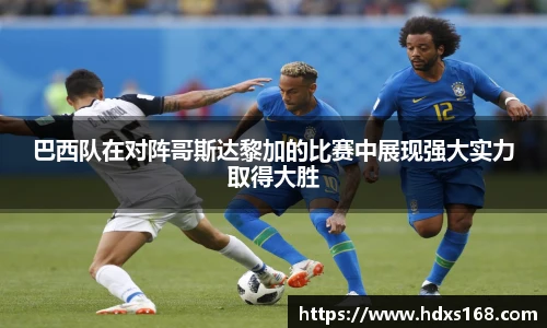 巴西队在对阵哥斯达黎加的比赛中展现强大实力取得大胜