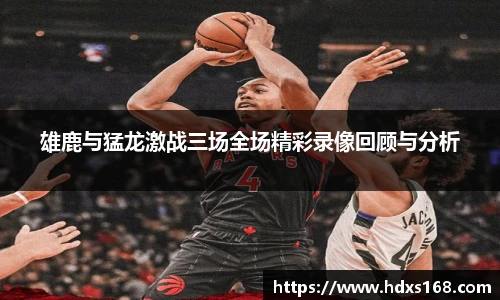 雄鹿与猛龙激战三场全场精彩录像回顾与分析