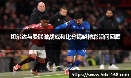 切尔达与曼联激战成和比分揭晓精彩瞬间回顾