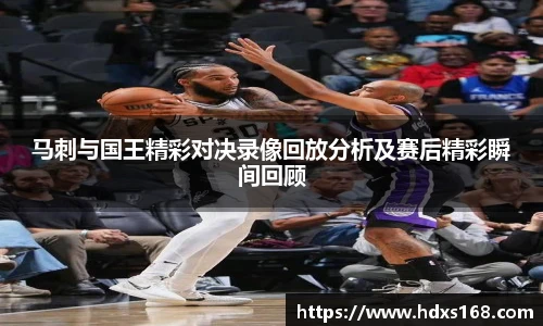 马刺与国王精彩对决录像回放分析及赛后精彩瞬间回顾