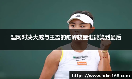温网对决大威与王蔷的巅峰较量谁能笑到最后