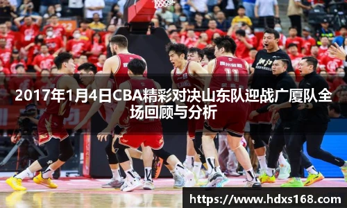 2017年1月4日CBA精彩对决山东队迎战广厦队全场回顾与分析