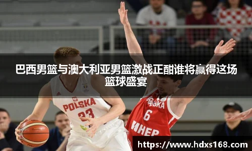 巴西男篮与澳大利亚男篮激战正酣谁将赢得这场篮球盛宴