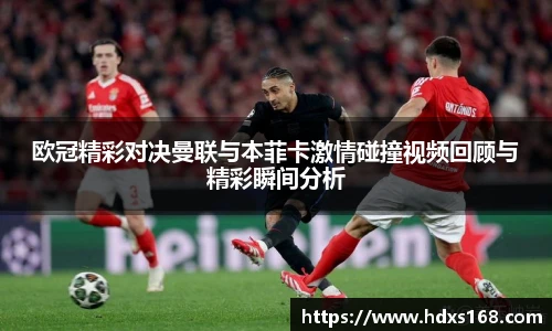 欧冠精彩对决曼联与本菲卡激情碰撞视频回顾与精彩瞬间分析